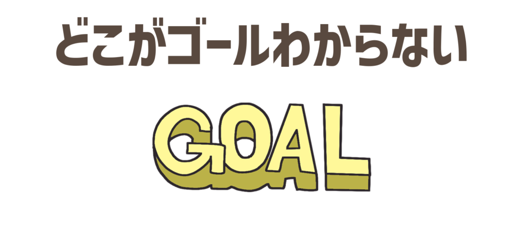 どこがゴールかわからなくなる